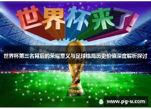 世界杯第三名背后的荣耀意义与足球格局历史价值深度解析探讨
