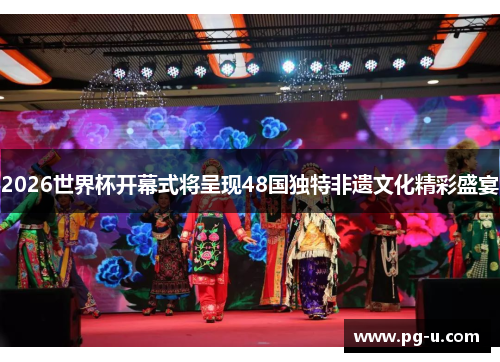 2026世界杯开幕式将呈现48国独特非遗文化精彩盛宴 2026世界杯开幕式将呈现48国独特非遗文化精彩盛宴