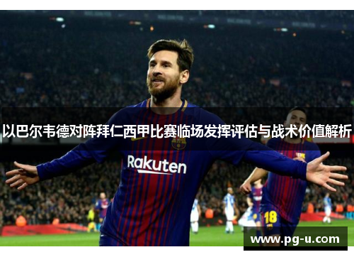 以巴尔韦德对阵拜仁西甲比赛临场发挥评估与战术价值解析 以巴尔韦德对阵拜仁西甲比赛临场发挥评估与战术价值解析