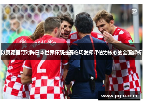 以莫德里奇对阵日本世界杯预选赛临场发挥评估为核心的全面解析 以莫德里奇对阵日本世界杯预选赛临场发挥评估为核心的全面解析