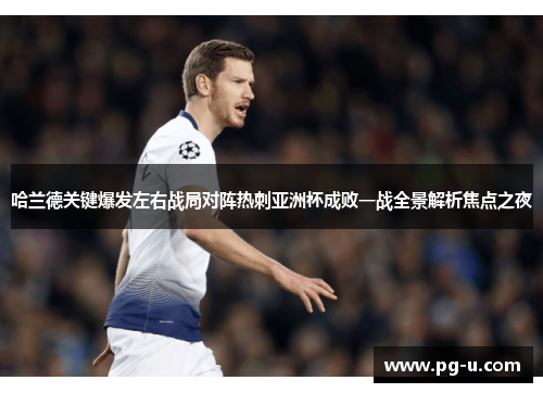 哈兰德关键爆发左右战局对阵热刺亚洲杯成败一战全景解析焦点之夜 哈兰德关键爆发左右战局对阵热刺亚洲杯成败一战全景解析焦点之夜