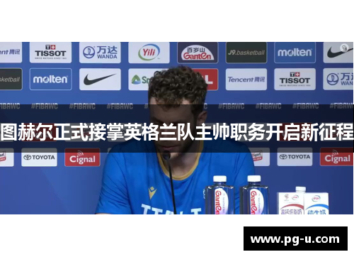图赫尔正式接掌英格兰队主帅职务开启新征程 图赫尔正式接掌英格兰队主帅职务开启新征程