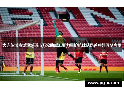 大连英博点燃滨城球市万众助威汇聚力量护航球队昂首冲超圆梦今季