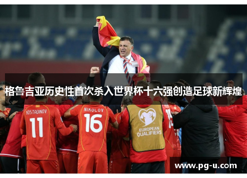 格鲁吉亚历史性首次杀入世界杯十六强创造足球新辉煌