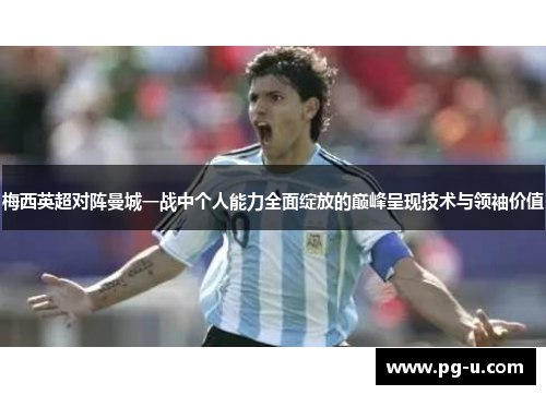梅西英超对阵曼城一战中个人能力全面绽放的巅峰呈现技术与领袖价值 梅西英超对阵曼城一战中个人能力全面绽放的巅峰呈现技术与领袖价值