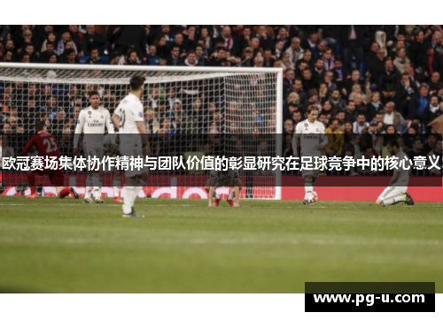欧冠赛场集体协作精神与团队价值的彰显研究在足球竞争中的核心意义 欧冠赛场集体协作精神与团队价值的彰显研究在足球竞争中的核心意义