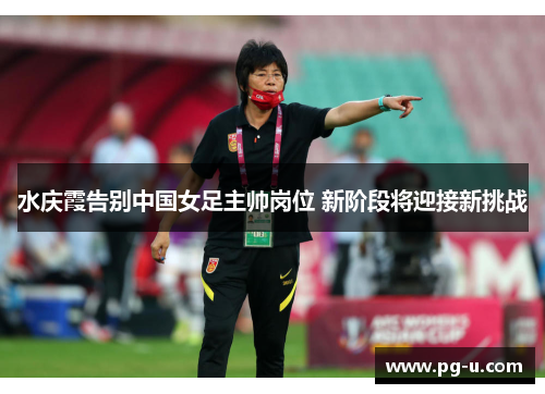 水庆霞告别中国女足主帅岗位 新阶段将迎接新挑战