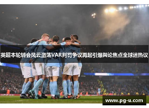 英超本轮转会风云激荡VAR判罚争议再起引爆舆论焦点全球迷热议 英超本轮转会风云激荡VAR判罚争议再起引爆舆论焦点全球迷热议