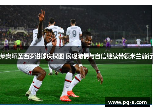 莱奥晒圣西罗进球庆祝图 展现激情与自信继续带领米兰前行 莱奥晒圣西罗进球庆祝图 展现激情与自信继续带领米兰前行