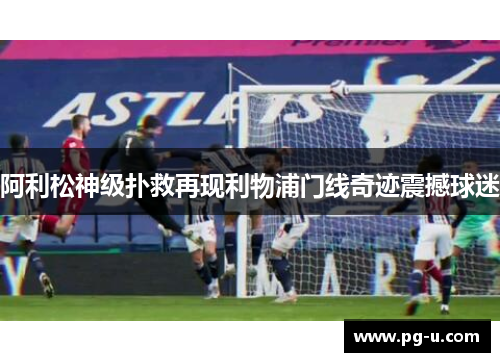 阿利松神级扑救再现利物浦门线奇迹震撼球迷
