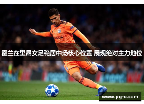 霍兰在里昂女足稳居中场核心位置 展现绝对主力地位