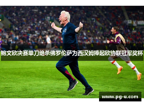 鲍文欧决赛单刀绝杀佛罗伦萨为西汉姆捧起欧协联冠军奖杯