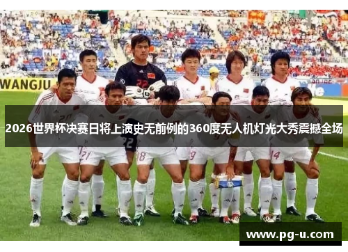 2026世界杯决赛日将上演史无前例的360度无人机灯光大秀震撼全场