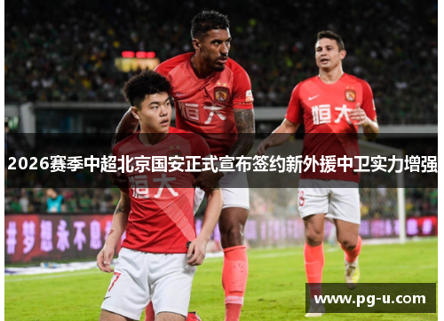 2026赛季中超北京国安正式宣布签约新外援中卫实力增强