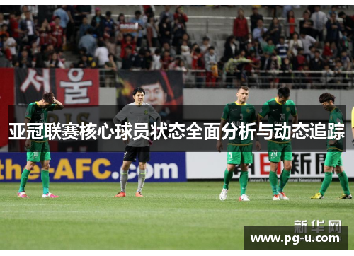 亚冠联赛核心球员状态全面分析与动态追踪