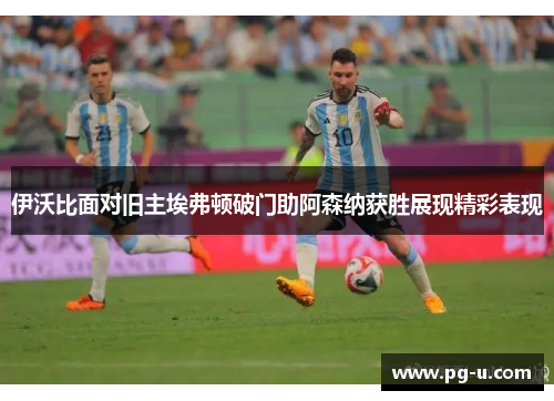 伊沃比面对旧主埃弗顿破门助阿森纳获胜展现精彩表现