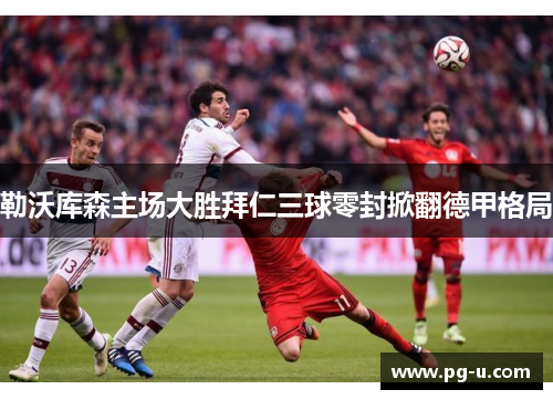 勒沃库森主场大胜拜仁三球零封掀翻德甲格局