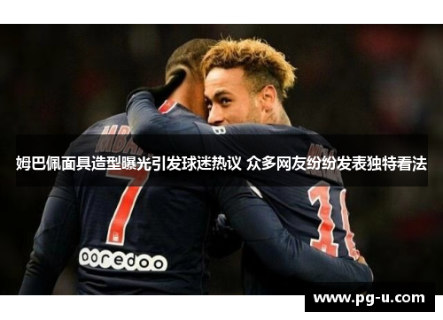 姆巴佩面具造型曝光引发球迷热议 众多网友纷纷发表独特看法