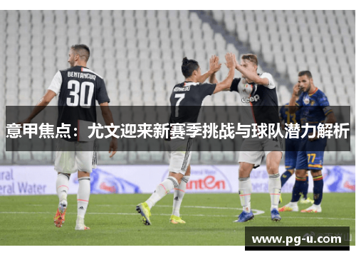 意甲焦点：尤文迎来新赛季挑战与球队潜力解析