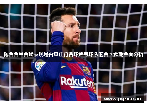 梅西西甲赛场表现是否真正符合球迷与球队的赛季预期全面分析
