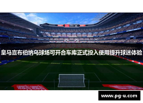 皇马宣布伯纳乌球场可开合车库正式投入使用提升球迷体验