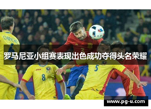 罗马尼亚小组赛表现出色成功夺得头名荣耀