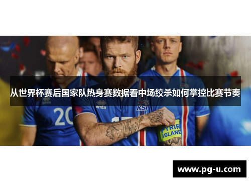 从世界杯赛后国家队热身赛数据看中场绞杀如何掌控比赛节奏 从世界杯赛后国家队热身赛数据看中场绞杀如何掌控比赛节奏