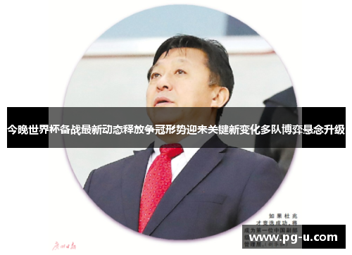 今晚世界杯备战最新动态释放争冠形势迎来关键新变化多队博弈悬念升级 今晚世界杯备战最新动态释放争冠形势迎来关键新变化多队博弈悬念升级
