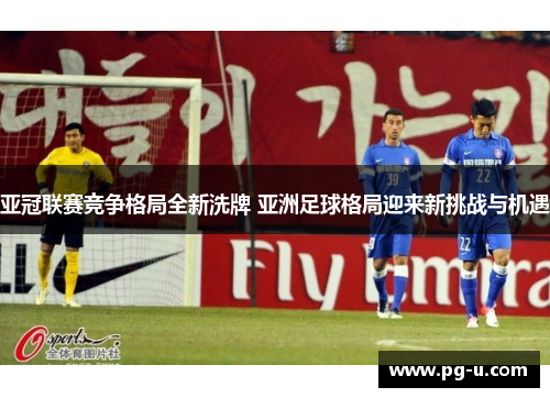 亚冠联赛竞争格局全新洗牌 亚洲足球格局迎来新挑战与机遇 亚冠联赛竞争格局全新洗牌 亚洲足球格局迎来新挑战与机遇