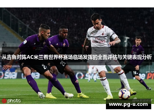 从吉鲁对阵AC米兰看世界杯赛场临场发挥的全面评估与关键表现分析 从吉鲁对阵AC米兰看世界杯赛场临场发挥的全面评估与关键表现分析