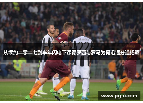 从续约二零二七到半年闪电下课德罗西与罗马为何迅速分道扬镳 从续约二零二七到半年闪电下课德罗西与罗马为何迅速分道扬镳