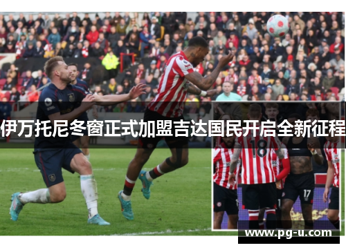 伊万托尼冬窗正式加盟吉达国民开启全新征程