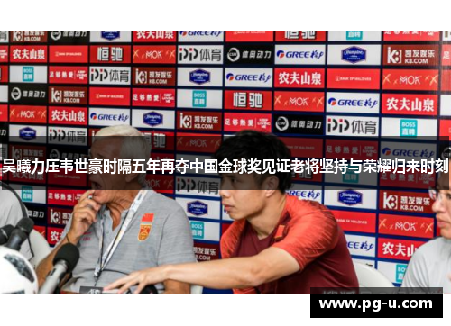 吴曦力压韦世豪时隔五年再夺中国金球奖见证老将坚持与荣耀归来时刻 吴曦力压韦世豪时隔五年再夺中国金球奖见证老将坚持与荣耀归来时刻