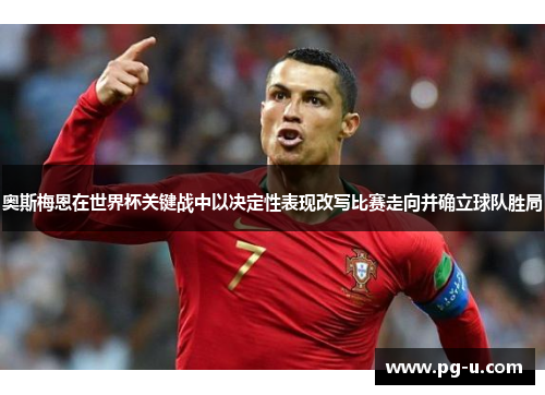 奥斯梅恩在世界杯关键战中以决定性表现改写比赛走向并确立球队胜局