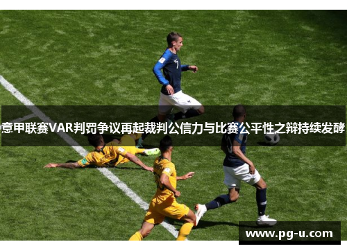 意甲联赛VAR判罚争议再起裁判公信力与比赛公平性之辩持续发酵 意甲联赛VAR判罚争议再起裁判公信力与比赛公平性之辩持续发酵