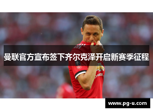 曼联官方宣布签下齐尔克泽开启新赛季征程