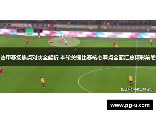 法甲赛场焦点对决全解析 本轮关键比赛核心看点全面汇总精彩前瞻