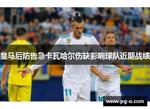 皇马后防告急卡瓦哈尔伤缺影响球队近期战绩