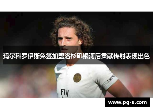 玛尔科罗伊斯免签加盟洛杉矶银河后贡献传射表现出色 玛尔科罗伊斯免签加盟洛杉矶银河后贡献传射表现出色