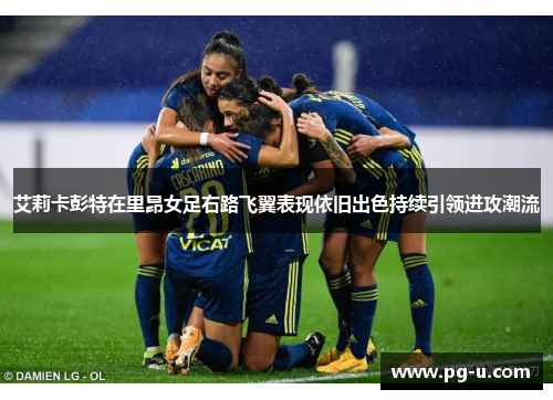 艾莉卡彭特在里昂女足右路飞翼表现依旧出色持续引领进攻潮流