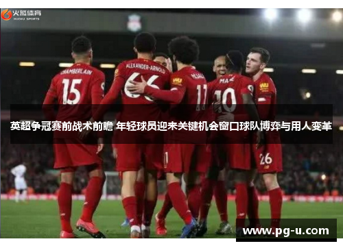 英超争冠赛前战术前瞻 年轻球员迎来关键机会窗口球队博弈与用人变革