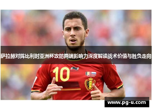 萨拉赫对阵比利时亚洲杯攻防两端影响力深度解读战术价值与胜负走向