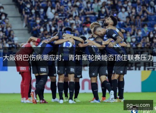 大阪钢巴伤病潮应对，青年军轮换能否顶住联赛压力