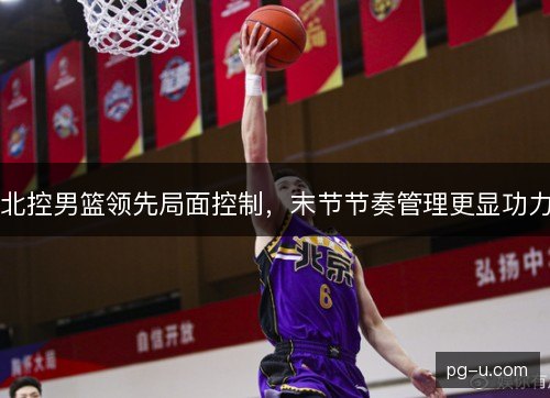 北控男篮领先局面控制，末节节奏管理更显功力