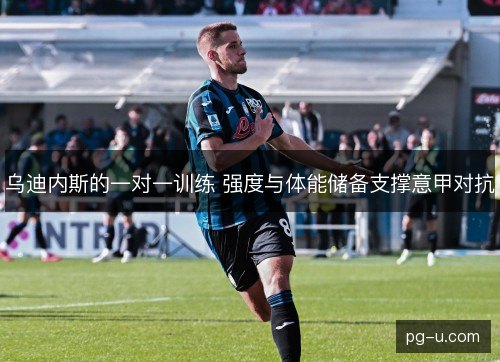 乌迪内斯的一对一训练 强度与体能储备支撑意甲对抗